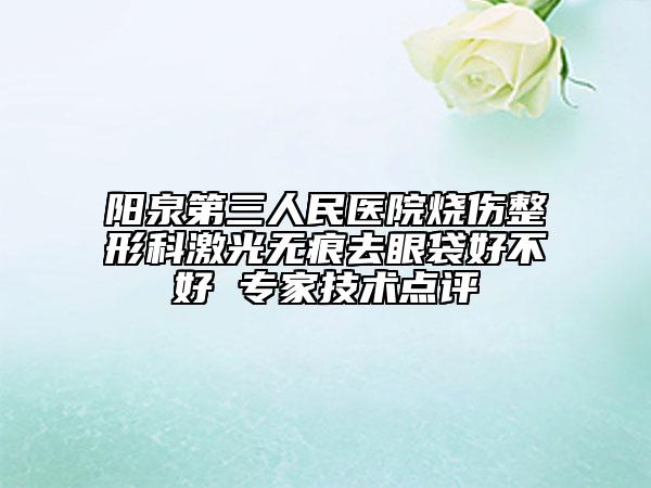 陽泉第三人民醫(yī)院燒傷整形科激光無痕去眼袋好不好 專家技術(shù)點(diǎn)評(píng)