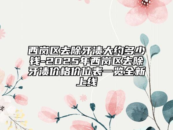 西崗區(qū)去除牙漬大約多少錢-2025年西崗區(qū)去除牙漬價(jià)格價(jià)位表一覽全新上線