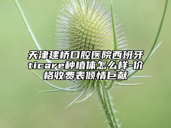 天津建橋口腔醫(yī)院西班牙ticare種植體怎么樣-價格收費表傾情巨獻