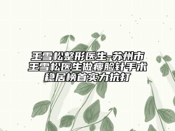 王雪松整形醫(yī)生-蘇州市王雪松醫(yī)生做瘦臉針手術(shù)穩(wěn)居榜首實力抗打