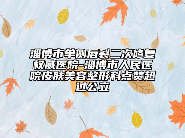 淄博市單側(cè)唇裂二次修復(fù)權(quán)威醫(yī)院-淄博市人民醫(yī)院皮膚美容整形科點(diǎn)贊超過(guò)公立