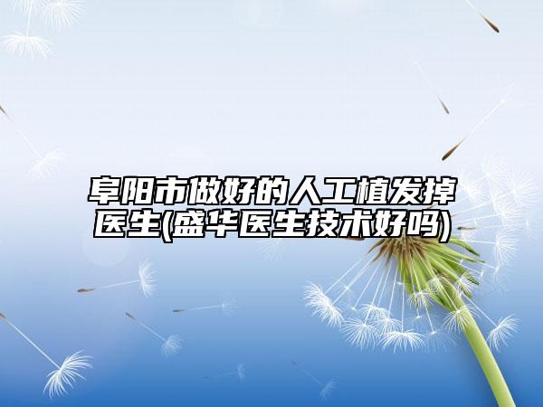 阜陽市做好的人工植發(fā)掉醫(yī)生(盛華醫(yī)生技術(shù)好嗎)