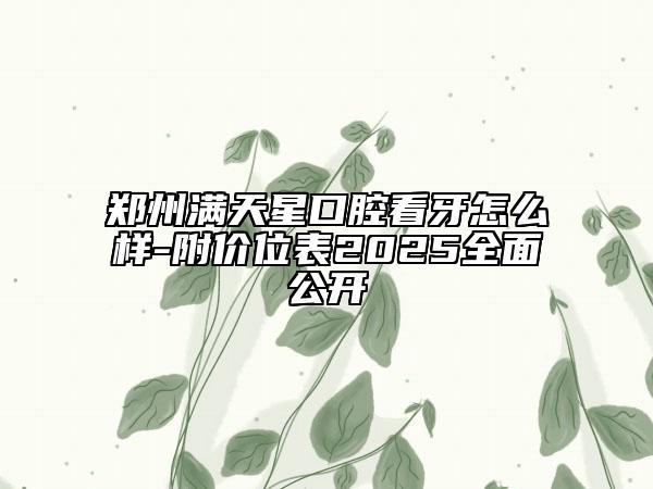 鄭州滿天星口腔看牙怎么樣-附價位表2025全面公開