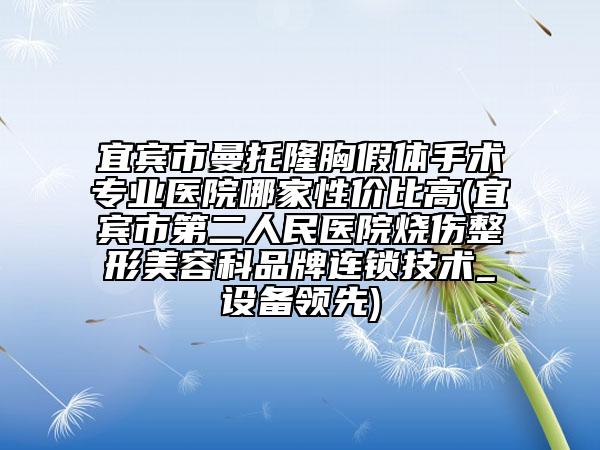 宜賓市曼托隆胸假體手術(shù)專業(yè)醫(yī)院哪家性價比高(宜賓市第二人民醫(yī)院燒傷整形美容科品牌連鎖技術(shù)_設(shè)備領(lǐng)先)