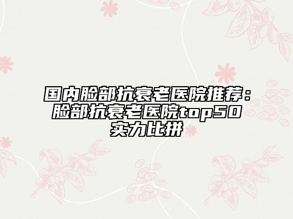 國(guó)內(nèi)臉部抗衰老醫(yī)院推薦：臉部抗衰老醫(yī)院top50實(shí)力比拼