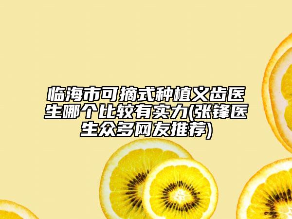 臨海市可摘式種植義齒醫(yī)生哪個(gè)比較有實(shí)力(張鋒醫(yī)生眾多網(wǎng)友推薦)