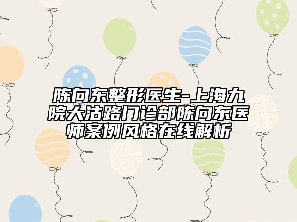 陳向東整形醫(yī)生-上海九院大沽路門診部陳向東醫(yī)師案例風(fēng)格在線解析