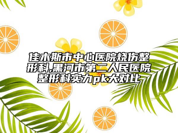 佳木斯市中心醫(yī)院燒傷整形科,黑河市第二人民醫(yī)院整形科實(shí)力pk大對(duì)比