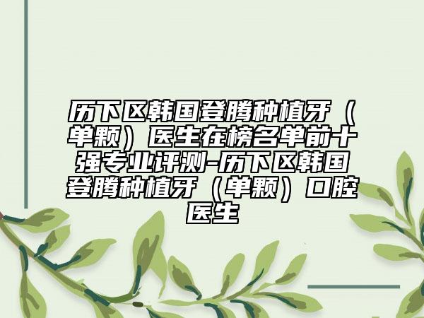 歷下區(qū)韓國登騰種植牙（單顆）醫(yī)生在榜名單前十強(qiáng)專業(yè)評測-歷下區(qū)韓國登騰種植牙（單顆）口腔醫(yī)生