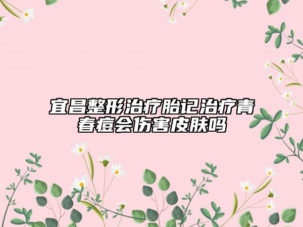 宜昌整形治療胎記治療青春痘會(huì)傷害皮膚嗎
