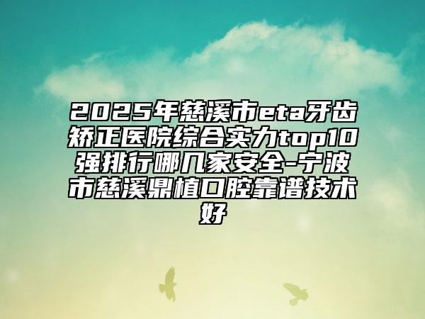 2025年慈溪市eta牙齒矯正醫(yī)院綜合實(shí)力top10強(qiáng)排行哪幾家安全-寧波市慈溪鼎植口腔靠譜技術(shù)好