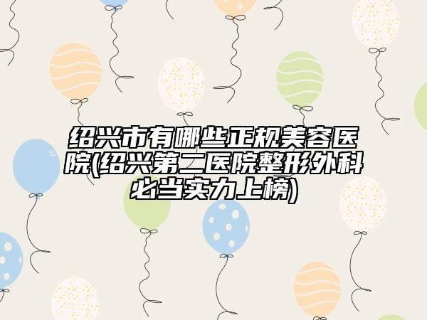 紹興市有哪些正規(guī)美容醫(yī)院(紹興第二醫(yī)院整形外科必當(dāng)實(shí)力上榜)