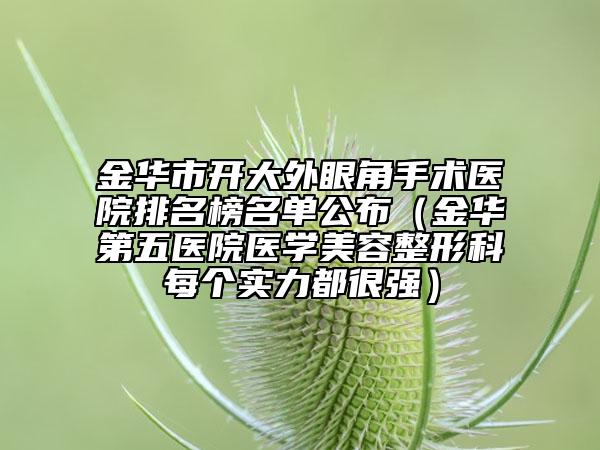 金華市開大外眼角手術(shù)醫(yī)院排名榜名單公布（金華第五醫(yī)院醫(yī)學(xué)美容整形科每個(gè)實(shí)力都很強(qiáng)）
