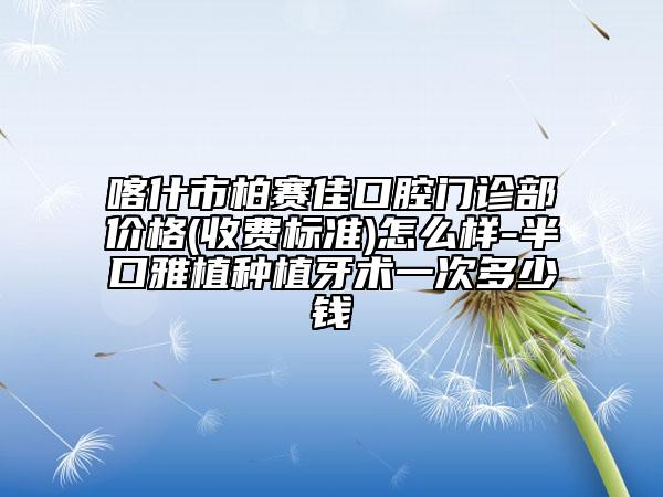 喀什市柏賽佳口腔門診部價格(收費標(biāo)準(zhǔn))怎么樣-半口雅植種植牙術(shù)一次多少錢