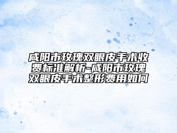 咸陽市玫瑰雙眼皮手術(shù)收費標(biāo)準(zhǔn)解析-咸陽市玫瑰雙眼皮手術(shù)整形費用如何