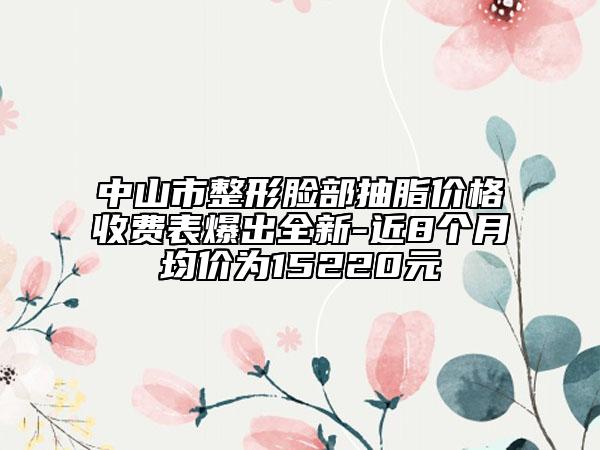 中山市整形臉部抽脂價格收費表爆出全新-近8個月均價為15220元