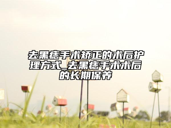 去黑痣手術矯正的術后護理方式_去黑痣手術術后的長期保養(yǎng)