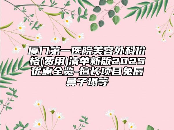 廈門第一醫(yī)院美容外科價格(費用)清單新版2025優(yōu)惠全覽-擅長項目兔唇鼻子塌等