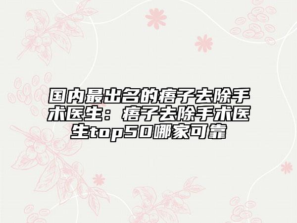 國(guó)內(nèi)最出名的痦子去除手術(shù)醫(yī)生：痦子去除手術(shù)醫(yī)生top50哪家可靠