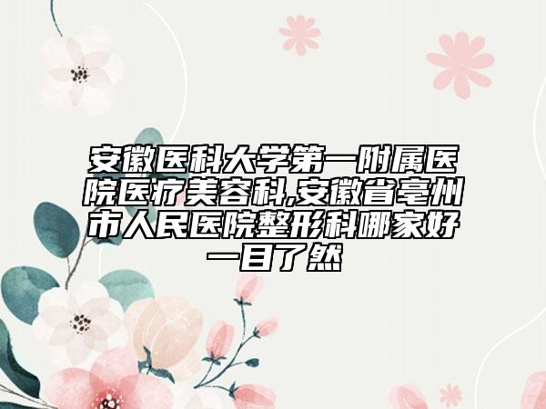 安徽醫(yī)科大學(xué)第一附屬醫(yī)院醫(yī)療美容科,安徽省亳州市人民醫(yī)院整形科哪家好一目了然