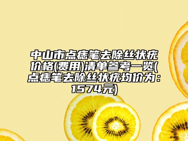 中山市點(diǎn)痣筆去除絲狀疣價(jià)格(費(fèi)用)清單參考一覽(點(diǎn)痣筆去除絲狀疣均價(jià)為：1574元)