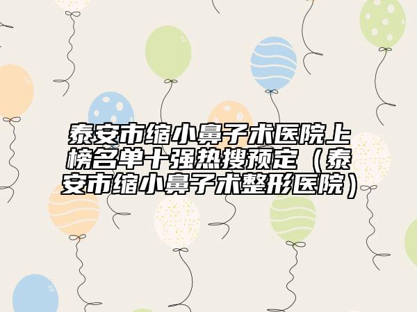 泰安市縮小鼻子術(shù)醫(yī)院上榜名單十強熱搜預定（泰安市縮小鼻子術(shù)整形醫(yī)院）