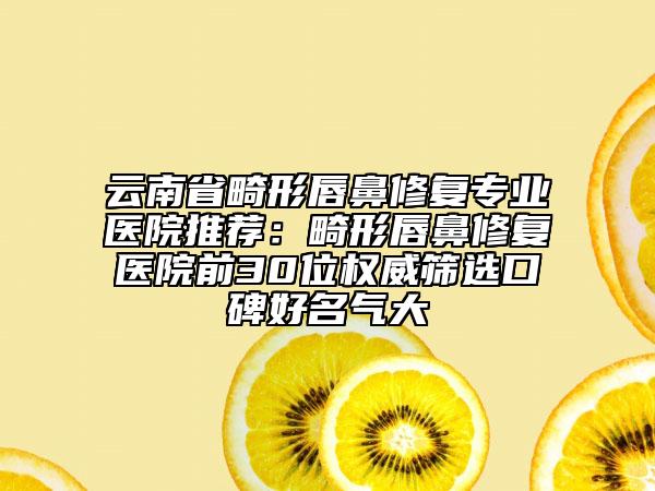 云南省畸形唇鼻修復(fù)專(zhuān)業(yè)醫(yī)院推薦：畸形唇鼻修復(fù)醫(yī)院前30位權(quán)威篩選口碑好名氣大