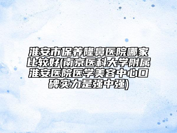 淮安市保養(yǎng)隆鼻醫(yī)院哪家比較好(南京醫(yī)科大學(xué)附屬淮安醫(yī)院醫(yī)學(xué)美容中心口碑實力是強中強)