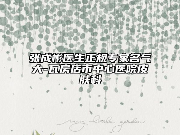 張成彬醫(yī)生正規(guī)專家名氣大-瓦房店市中心醫(yī)院皮膚科