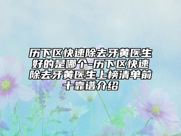 歷下區(qū)快速除去牙黃醫(yī)生好的是哪個(gè)-歷下區(qū)快速除去牙黃醫(yī)生上榜清單前十靠譜介紹