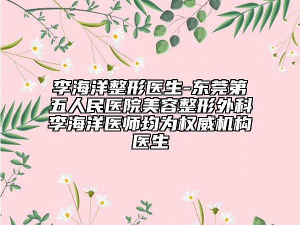 李海洋整形醫(yī)生-東莞第五人民醫(yī)院美容整形外科李海洋醫(yī)師均為權(quán)威機(jī)構(gòu)醫(yī)生