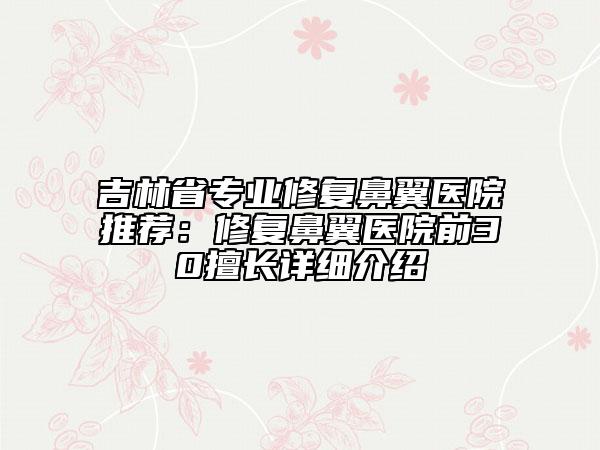 吉林省專業(yè)修復(fù)鼻翼醫(yī)院推薦：修復(fù)鼻翼醫(yī)院前30擅長(zhǎng)詳細(xì)介紹
