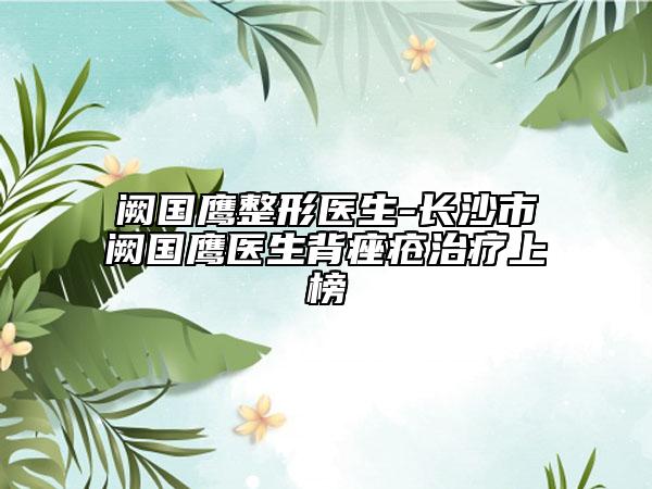 闕國鷹整形醫(yī)生-長沙市闕國鷹醫(yī)生背痤瘡治療上榜
