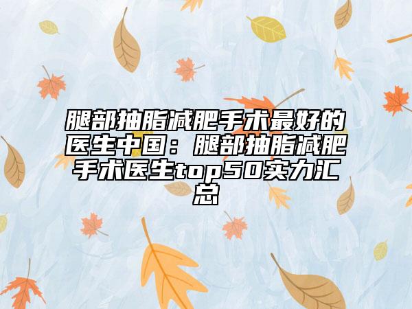 腿部抽脂減肥手術(shù)最好的醫(yī)生中國(guó)：腿部抽脂減肥手術(shù)醫(yī)生top50實(shí)力匯總