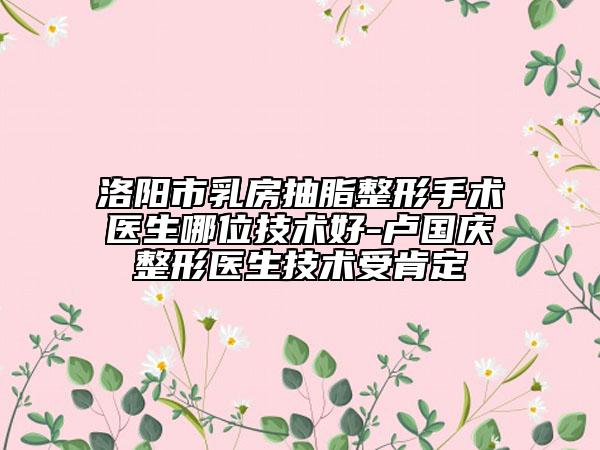 洛陽(yáng)市乳房抽脂整形手術(shù)醫(yī)生哪位技術(shù)好-盧國(guó)慶整形醫(yī)生技術(shù)受肯定