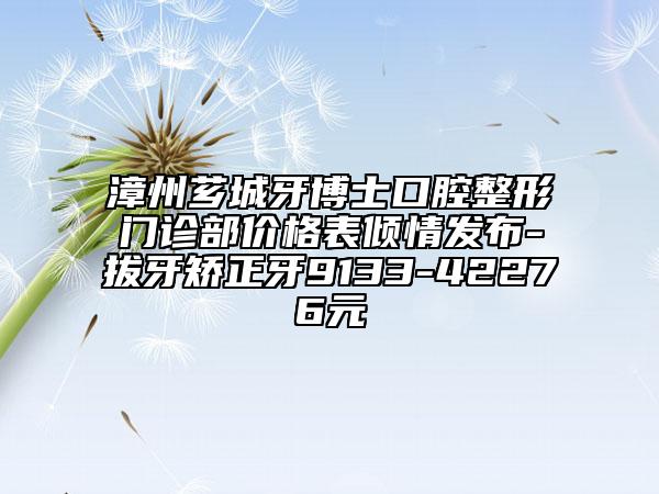 漳州薌城牙博士口腔整形門診部?jī)r(jià)格表傾情發(fā)布-拔牙矯正牙9133-42276元