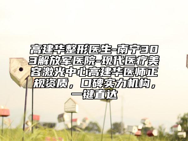 高建華整形醫(yī)生-南寧303解放軍醫(yī)院-現(xiàn)代醫(yī)療美容激光中心高建華醫(yī)師正規(guī)資質(zhì)，口碑實力機構(gòu)，一鍵直達