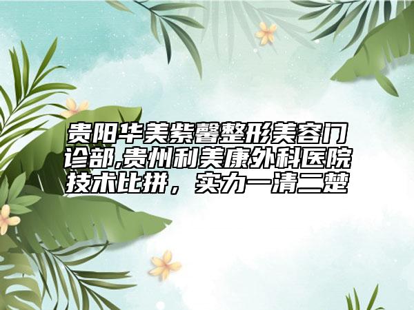 貴陽華美紫馨整形美容門診部,貴州利美康外科醫(yī)院技術(shù)比拼，實(shí)力一清二楚