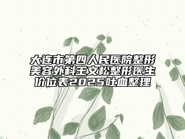 大連市第四人民醫(yī)院整形美容外科王文松整形醫(yī)生價(jià)位表2025吐血整理