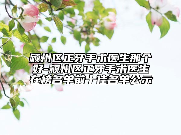 潁州區(qū)正牙手術(shù)醫(yī)生那個(gè)好-潁州區(qū)正牙手術(shù)醫(yī)生在榜名單前十佳名單公示