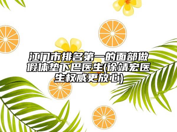 江門市排名第一的面部做假體墊下巴醫(yī)生(徐靖宏醫(yī)生權(quán)威更放心)
