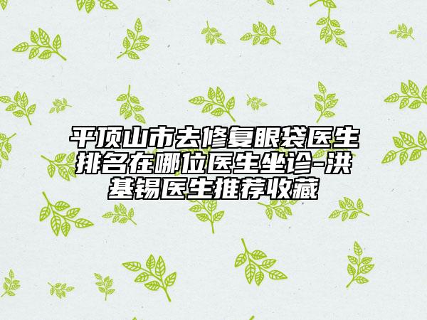 平頂山市去修復眼袋醫(yī)生排名在哪位醫(yī)生坐診-洪基錫醫(yī)生推薦收藏