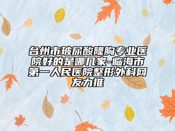 臺(tái)州市玻尿酸隆胸專業(yè)醫(yī)院好的是哪幾家-臨海市第一人民醫(yī)院整形外科網(wǎng)友力推