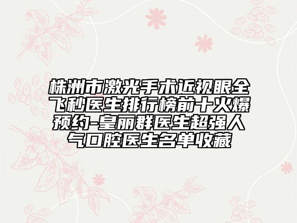 株洲市激光手術(shù)近視眼全飛秒醫(yī)生排行榜前十火爆預約-皇麗群醫(yī)生超強人氣口腔醫(yī)生名單收藏