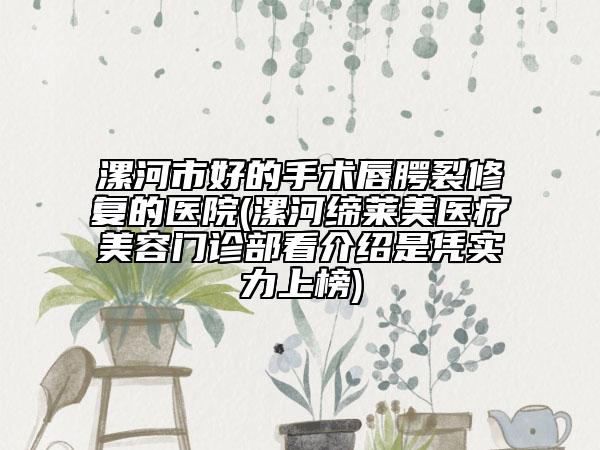 漯河市好的手術(shù)唇腭裂修復(fù)的醫(yī)院(漯河締萊美醫(yī)療美容門診部看介紹是憑實力上榜)