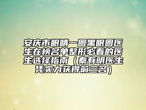 安慶市眼睛一圈黑眼圈醫(yī)生在榜名單整形必看的醫(yī)生選擇指南（秦有明醫(yī)生憑實(shí)力獲得前三名）
