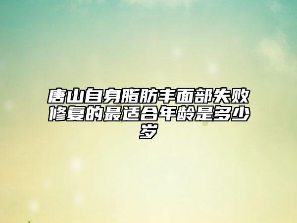 唐山自身脂肪豐面部失敗修復的最適合年齡是多少歲