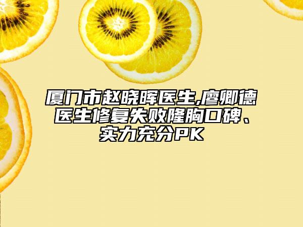 廈門市趙曉暉醫(yī)生,廖卿德醫(yī)生修復(fù)失敗隆胸口碑、實(shí)力充分PK