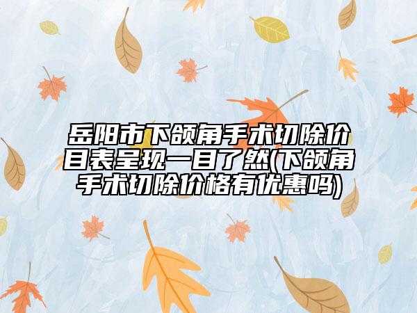 岳陽市下頜角手術(shù)切除價目表呈現(xiàn)一目了然(下頜角手術(shù)切除價格有優(yōu)惠嗎)