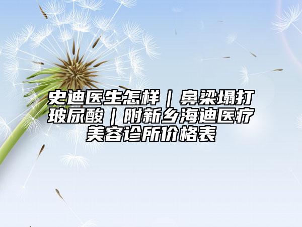 史迪醫(yī)生怎樣｜鼻梁塌打玻尿酸｜附新鄉(xiāng)海迪醫(yī)療美容診所價格表